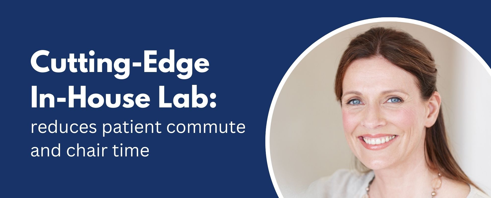 Cutting-Edge In-House Lab: reduces patient commute and chair time