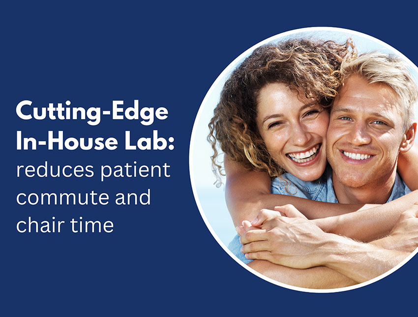 Cutting-Edge In-House Lab: reduces patient commute and chair time
